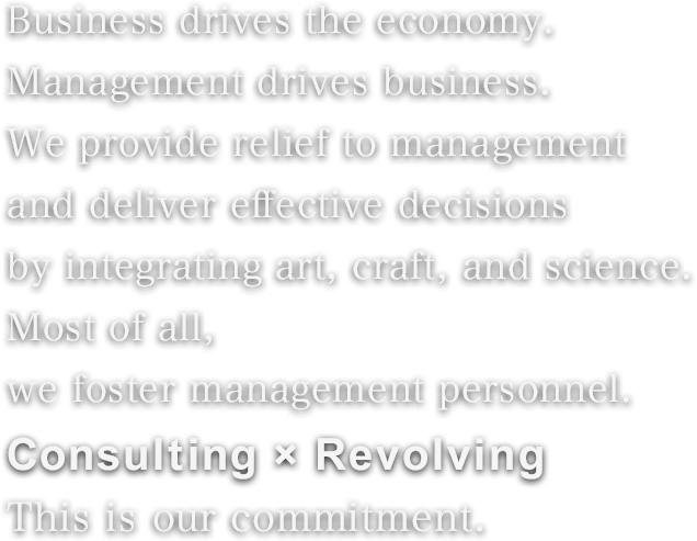 経済のエンジンは企業。企業のエンジンは経営者。経営者に安心と決断を。アート（情熱）、クラフト（技術・経験）、サイエンス（科学）を総動員し、経営者を支援するとともに、経営者の輩出にもコミットする。「Consulting × Revolving」これが私たちの考える社会貢献です。 